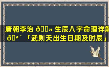 唐朝李治 🌻 生辰八字命理详解 🪴 「武则天出生日期及时辰」
